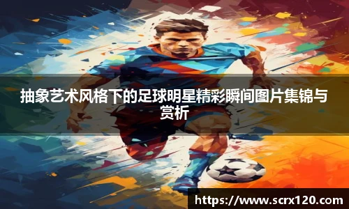 抽象艺术风格下的足球明星精彩瞬间图片集锦与赏析